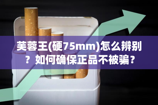芙蓉王(硬75mm)怎么辨别？如何确保正品不被骗？